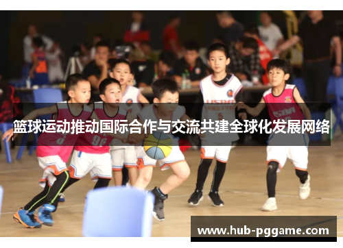 篮球运动推动国际合作与交流共建全球化发展网络