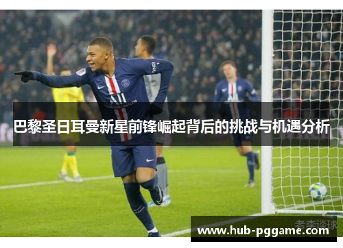 巴黎圣日耳曼新星前锋崛起背后的挑战与机遇分析