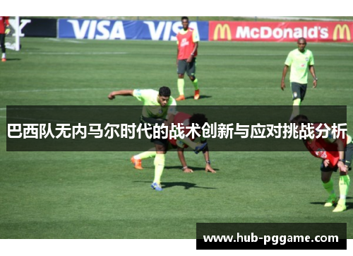 巴西队无内马尔时代的战术创新与应对挑战分析