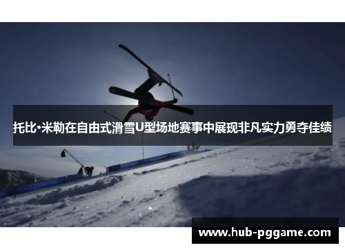 托比·米勒在自由式滑雪U型场地赛事中展现非凡实力勇夺佳绩