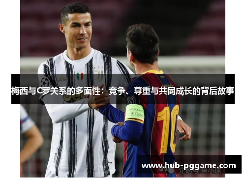 梅西与C罗关系的多面性：竞争、尊重与共同成长的背后故事