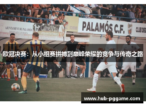 欧冠决赛：从小组赛拼搏到巅峰荣耀的竞争与传奇之路