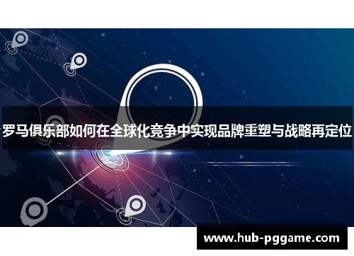 罗马俱乐部如何在全球化竞争中实现品牌重塑与战略再定位