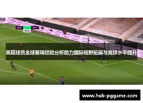 英超球员全球赛场经验分析助力国际视野拓展与竞技水平提升