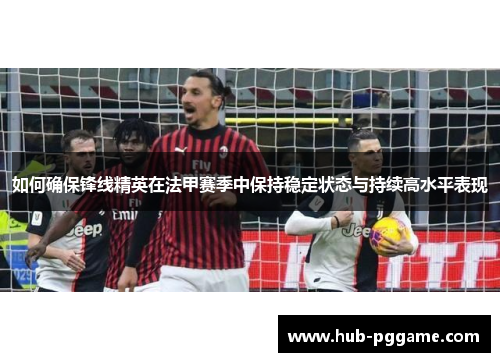 如何确保锋线精英在法甲赛季中保持稳定状态与持续高水平表现
