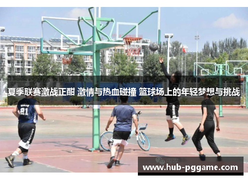 夏季联赛激战正酣 激情与热血碰撞 篮球场上的年轻梦想与挑战
