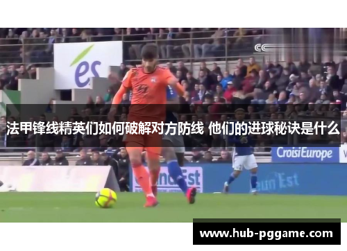 法甲锋线精英们如何破解对方防线 他们的进球秘诀是什么