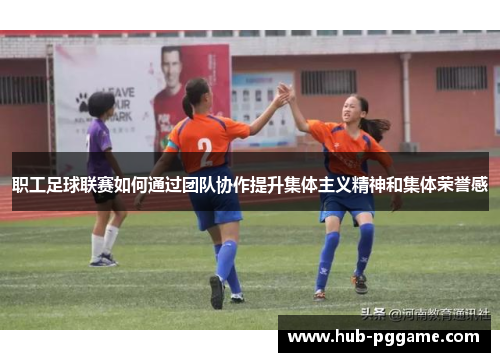 职工足球联赛如何通过团队协作提升集体主义精神和集体荣誉感