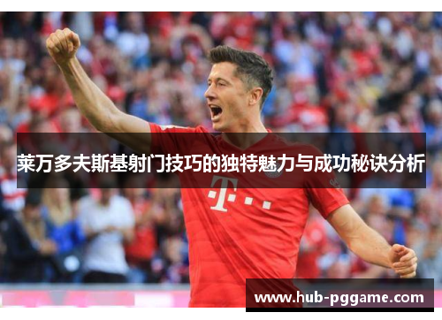 莱万多夫斯基射门技巧的独特魅力与成功秘诀分析