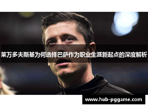 莱万多夫斯基为何选择巴萨作为职业生涯新起点的深度解析