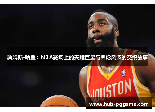 詹姆斯·哈登：NBA赛场上的天赋巨星与舆论风波的交织故事