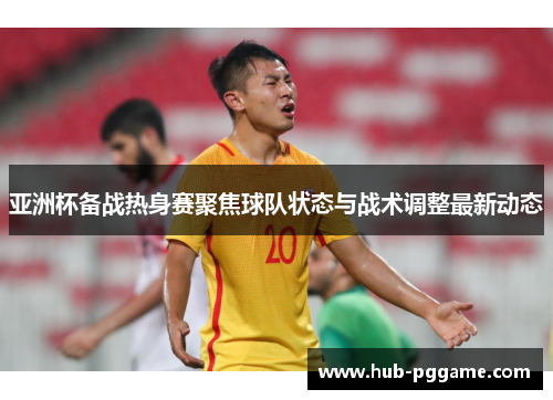 亚洲杯备战热身赛聚焦球队状态与战术调整最新动态