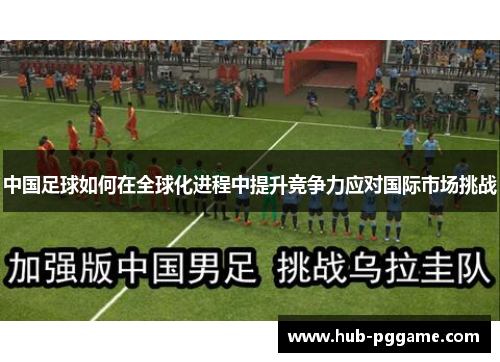 中国足球如何在全球化进程中提升竞争力应对国际市场挑战