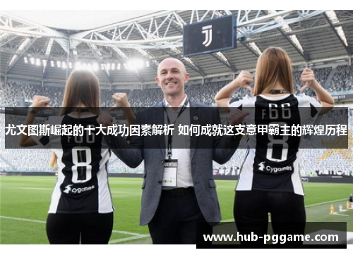 尤文图斯崛起的十大成功因素解析 如何成就这支意甲霸主的辉煌历程