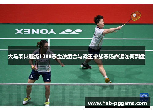 大马羽球超级1000赛金徐组合与梁王挑战赛场命运如何翻盘