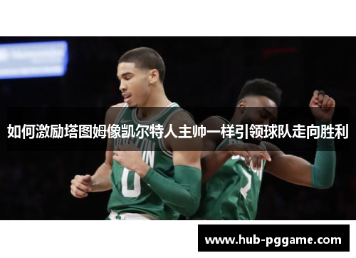 如何激励塔图姆像凯尔特人主帅一样引领球队走向胜利