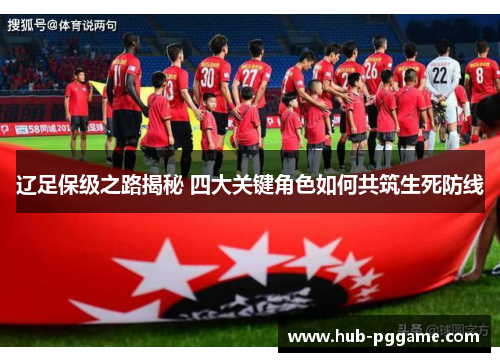 辽足保级之路揭秘 四大关键角色如何共筑生死防线