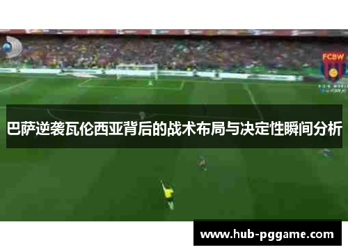巴萨逆袭瓦伦西亚背后的战术布局与决定性瞬间分析