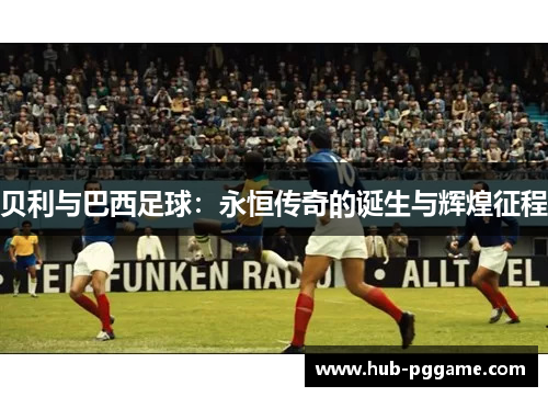 贝利与巴西足球：永恒传奇的诞生与辉煌征程
