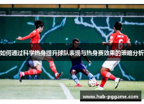 如何通过科学热身提升球队表现与热身赛效果的策略分析