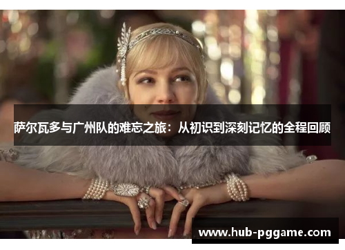 萨尔瓦多与广州队的难忘之旅：从初识到深刻记忆的全程回顾