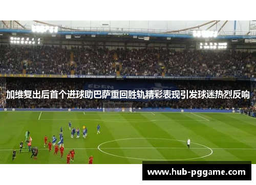 加维复出后首个进球助巴萨重回胜轨精彩表现引发球迷热烈反响