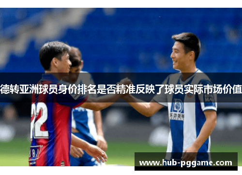 德转亚洲球员身价排名是否精准反映了球员实际市场价值