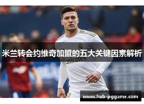 米兰转会约维奇加盟的五大关键因素解析