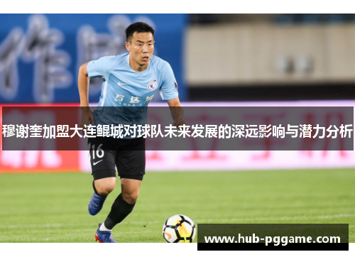 穆谢奎加盟大连鲲城对球队未来发展的深远影响与潜力分析