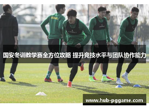 国安冬训教学赛全方位攻略 提升竞技水平与团队协作能力