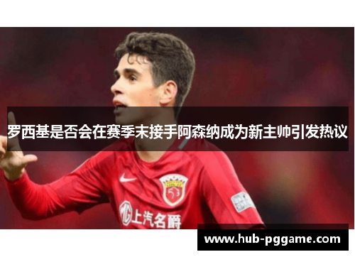 罗西基是否会在赛季末接手阿森纳成为新主帅引发热议