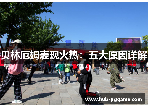 贝林厄姆表现火热：五大原因详解