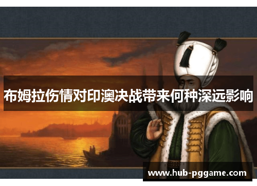 布姆拉伤情对印澳决战带来何种深远影响