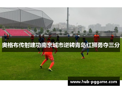 奥格布传射建功南京城市逆转青岛红狮勇夺三分