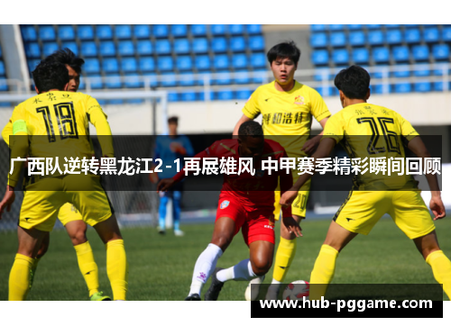 广西队逆转黑龙江2-1再展雄风 中甲赛季精彩瞬间回顾