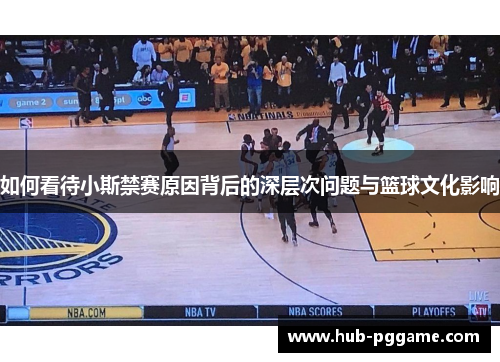 如何看待小斯禁赛原因背后的深层次问题与篮球文化影响