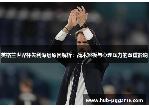 英格兰世界杯失利深层原因解析：战术短板与心理压力的双重影响