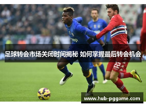 足球转会市场关闭时间揭秘 如何掌握最后转会机会