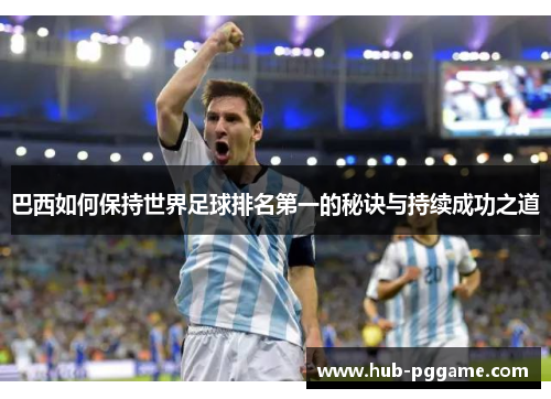 巴西如何保持世界足球排名第一的秘诀与持续成功之道