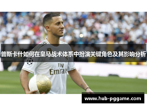 普斯卡什如何在皇马战术体系中扮演关键角色及其影响分析