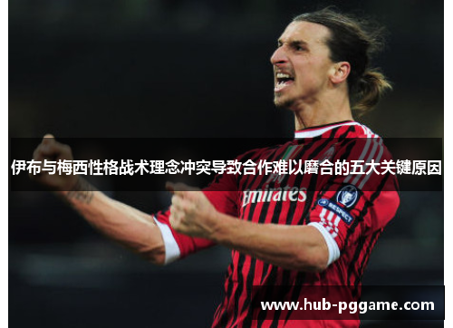 伊布与梅西性格战术理念冲突导致合作难以磨合的五大关键原因