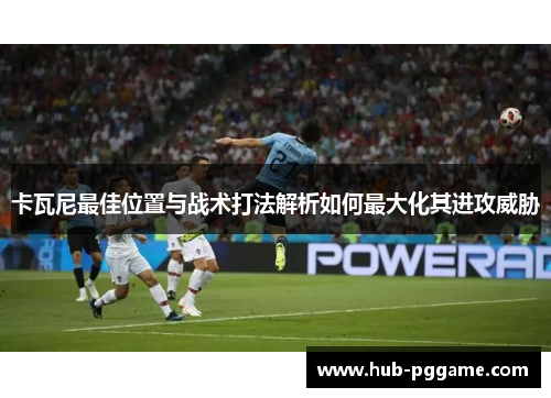 卡瓦尼最佳位置与战术打法解析如何最大化其进攻威胁