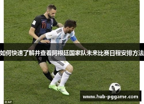 如何快速了解并查看阿根廷国家队未来比赛日程安排方法 如何快速了解并查看阿根廷国家队未来比赛日程安排方法