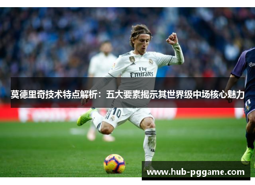 莫德里奇技术特点解析：五大要素揭示其世界级中场核心魅力