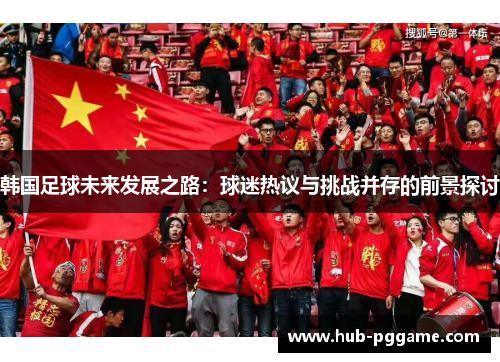 韩国足球未来发展之路：球迷热议与挑战并存的前景探讨