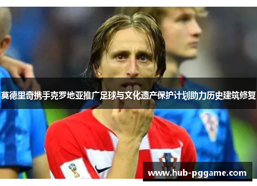 莫德里奇携手克罗地亚推广足球与文化遗产保护计划助力历史建筑修复