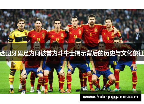 西班牙男足为何被誉为斗牛士揭示背后的历史与文化象征