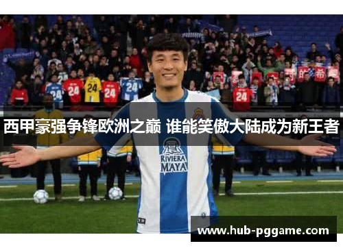 西甲豪强争锋欧洲之巅 谁能笑傲大陆成为新王者