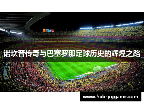 诺坎普传奇与巴塞罗那足球历史的辉煌之路