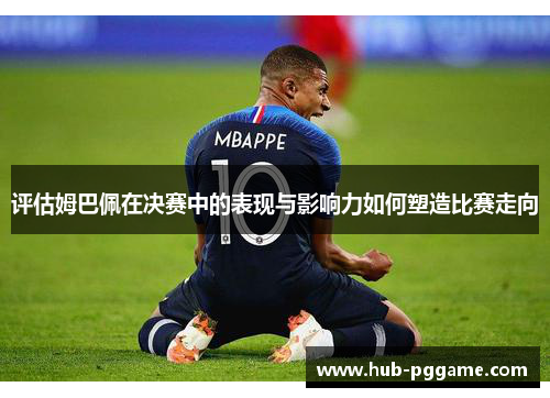 评估姆巴佩在决赛中的表现与影响力如何塑造比赛走向